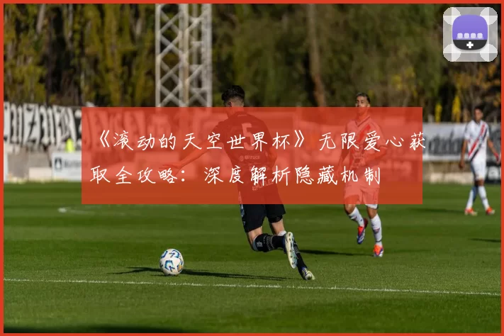 《滚动的天空世界杯》无限爱心获取全攻略:深度解析隐藏机制