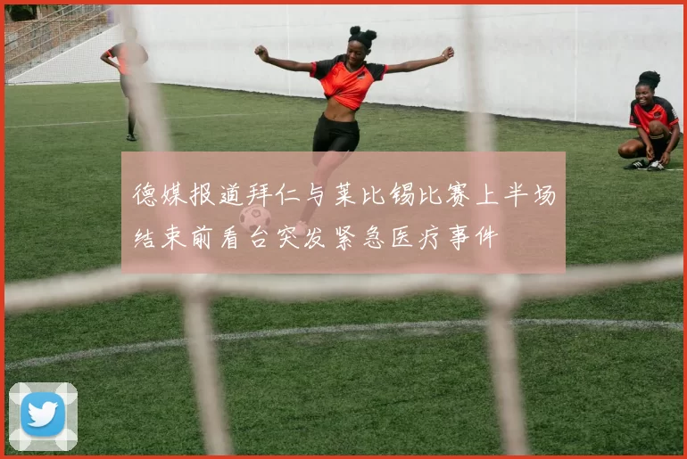 德媒报道拜仁与莱比锡比赛上半场结束前看台突发紧急医疗事件