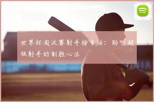 世界杯淘汰赛射手榜专访:聆听超级射手的制胜心法
