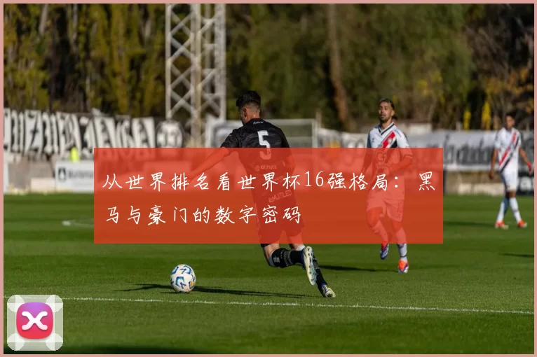 从世界排名看世界杯16强格局:黑马与豪门的数字密码