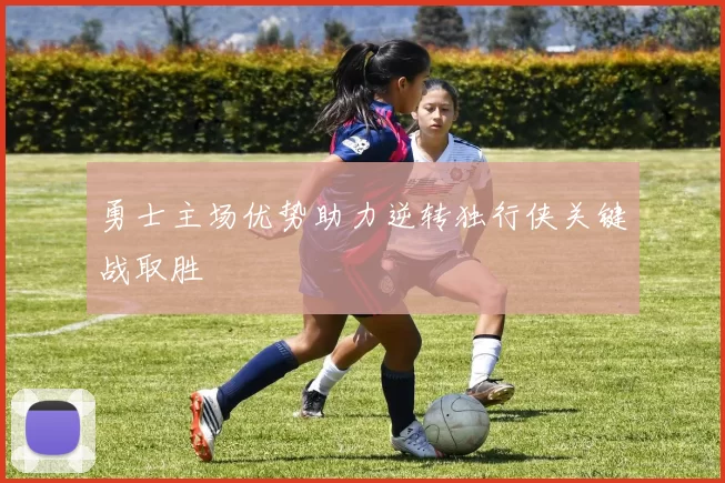 勇士主场优势助力逆转独行侠关键战取胜