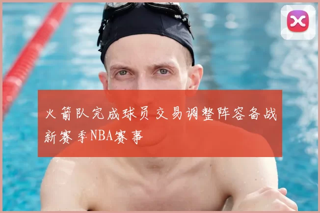 火箭队完成球员交易调整阵容备战新赛季NBA赛事
