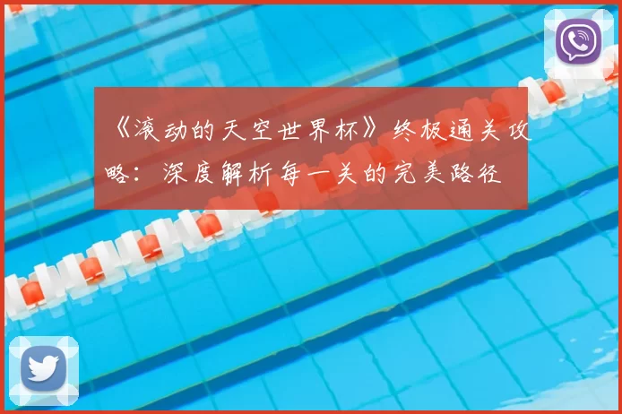 《滚动的天空世界杯》终极通关攻略:深度解析每一关的完美路径