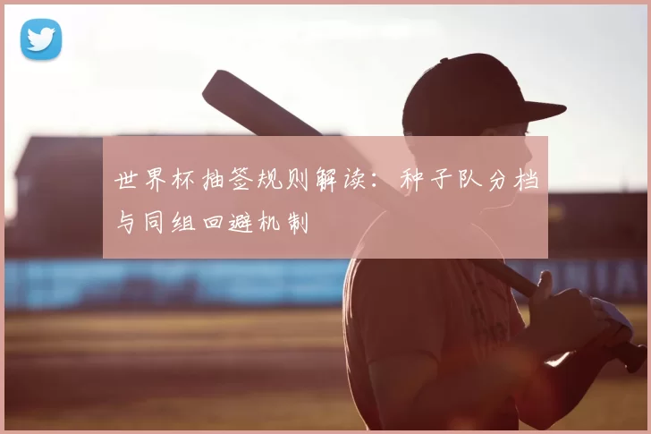 世界杯抽签规则解读：种子队分档与同组回避机制