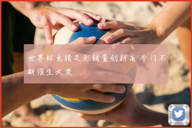 世界杯竞猜足彩销量创新高 冷门不断催生大奖