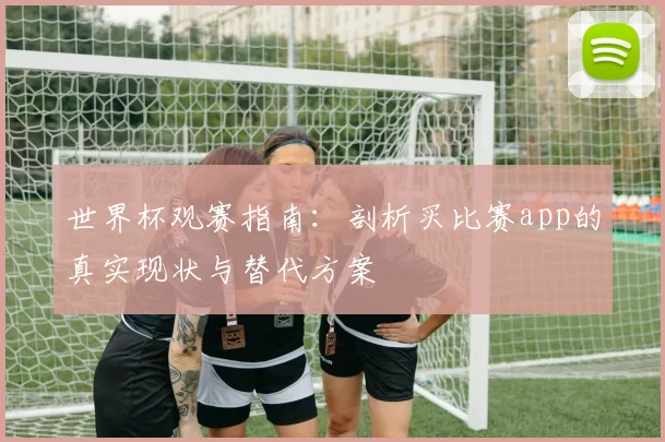 世界杯观赛指南:剖析买比赛app的真实现状与替代方案