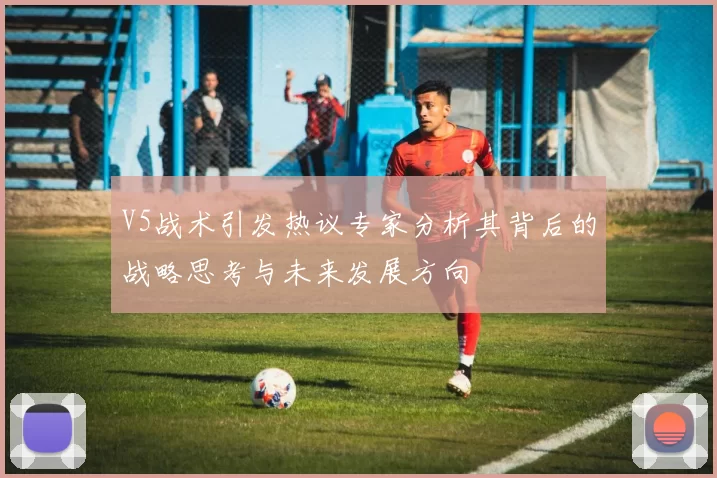 V5战术引发热议专家分析其背后的战略思考与未来发展方向