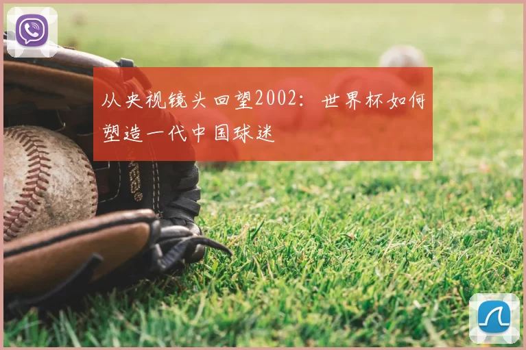 从央视镜头回望2002：世界杯如何塑造一代中国球迷