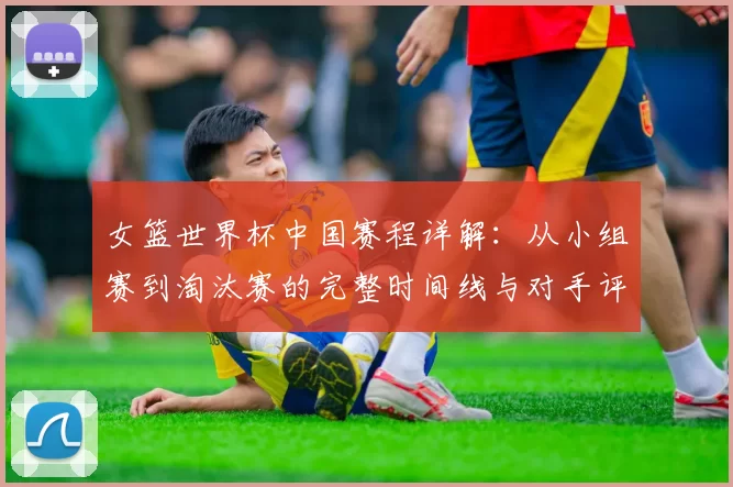 女篮世界杯中国赛程详解:从小组赛到淘汰赛的完整时间线与对手评估