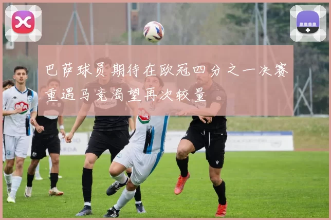 巴萨球员期待在欧冠四分之一决赛重遇马竞渴望再次较量