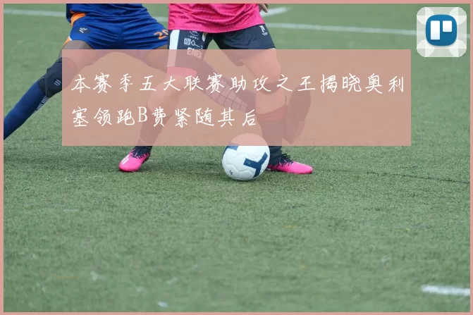 本赛季五大联赛助攻之王揭晓奥利塞领跑B费紧随其后