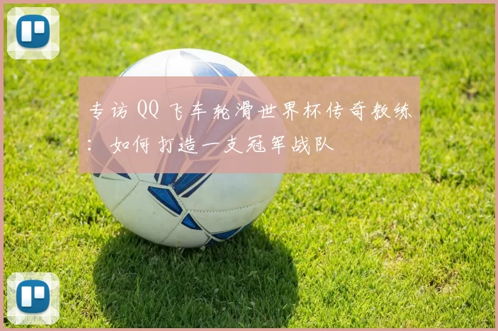 专访 QQ 飞车轮滑世界杯传奇教练:如何打造一支冠军战队