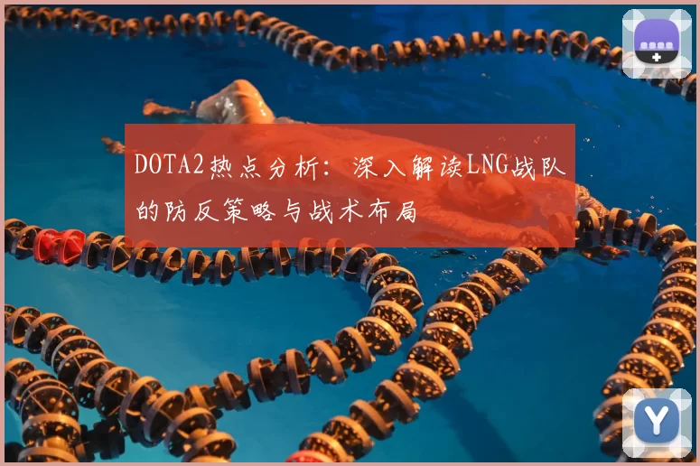 DOTA2热点分析:深入解读LNG战队的防反策略与战术布局