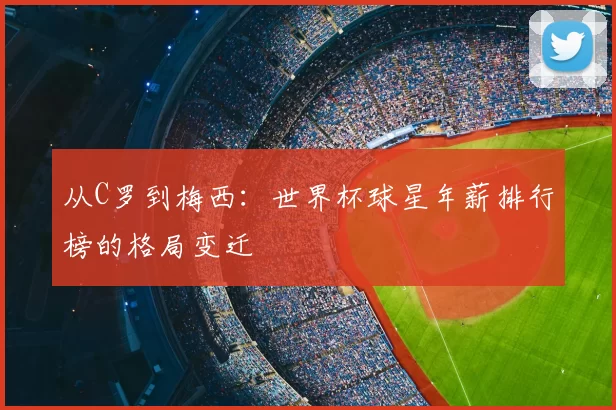 从C罗到梅西：世界杯球星年薪排行榜的格局变迁
