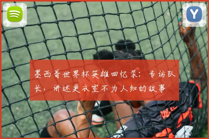 墨西哥世界杯英雄回忆录:专访队长,讲述更衣室不为人知的故事