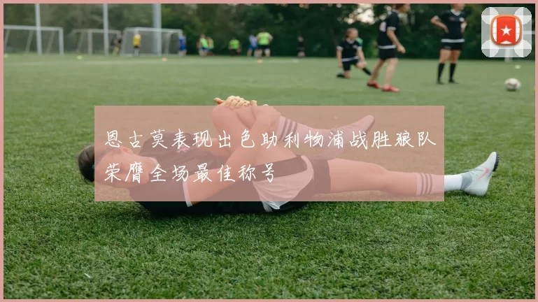 恩古莫表现出色助利物浦战胜狼队荣膺全场最佳称号