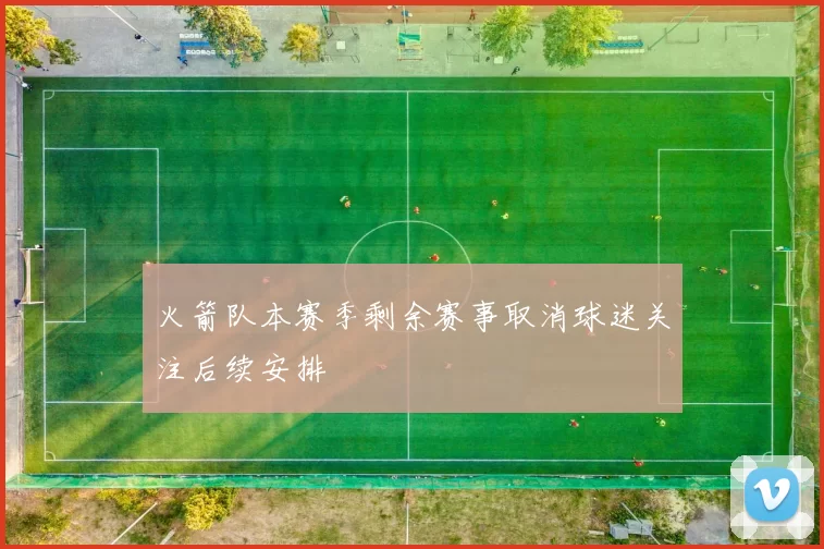 火箭队本赛季剩余赛事取消球迷关注后续安排