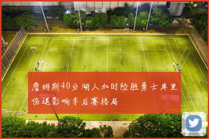詹姆斯40分湖人加时险胜勇士库里伤退影响季后赛格局