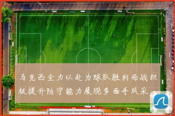 马克西全力以赴为球队胜利而战积极提升防守能力展现多面手风采