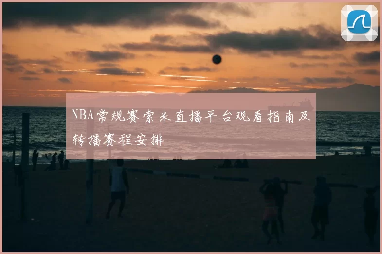 NBA常规赛索米直播平台观看指南及转播赛程安排