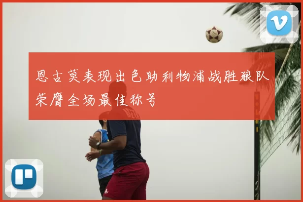 恩古莫表现出色助利物浦战胜狼队荣膺全场最佳称号