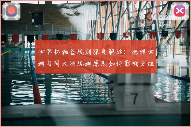 世界杯抽签规则深度解读：地理回避与同大洲规避原则如何影响分组？