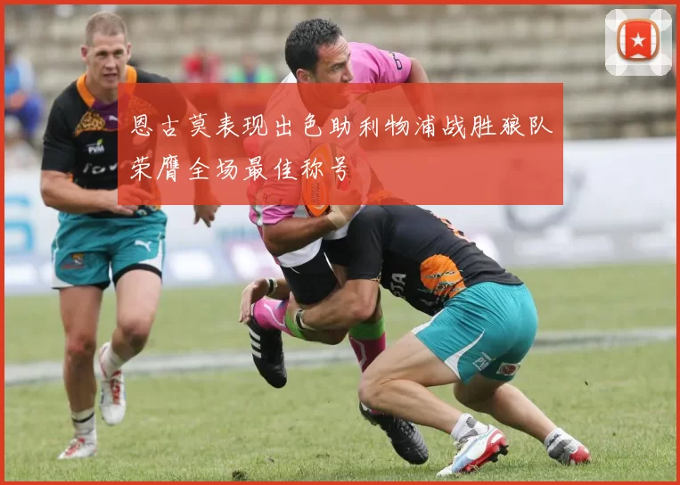 恩古莫表现出色助利物浦战胜狼队荣膺全场最佳称号