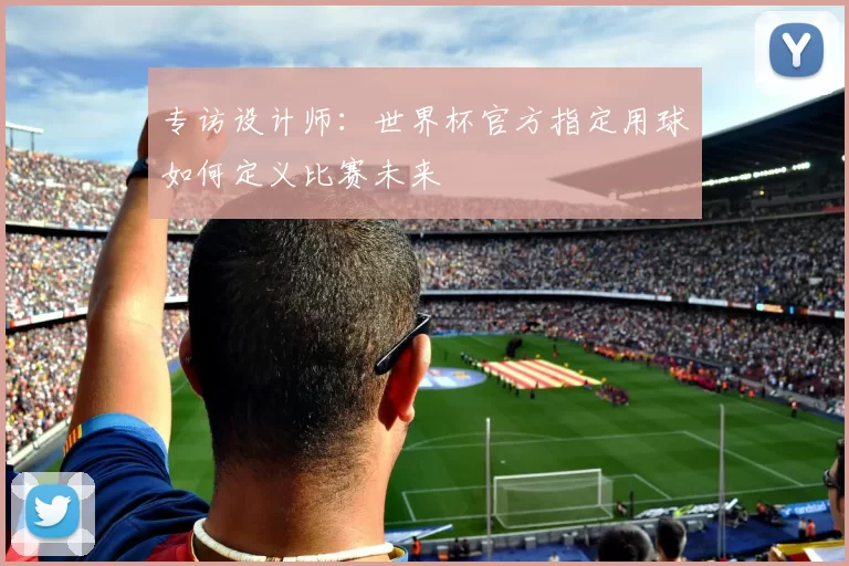 专访设计师：世界杯官方指定用球如何定义比赛未来