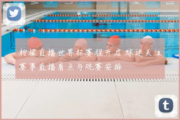 柠檬直播世界杯赛程开启 球迷关注赛事直播看点与观赛安排