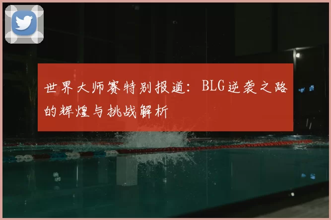 世界大师赛特别报道：BLG逆袭之路的辉煌与挑战解析