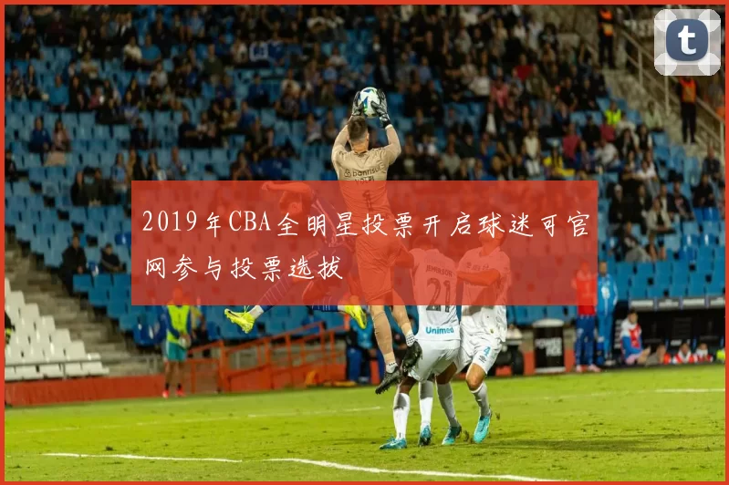 2019年CBA全明星投票开启球迷可官网参与投票选拔