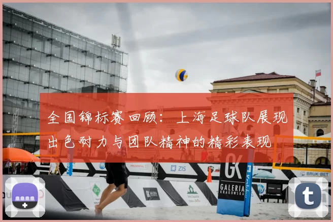 全国锦标赛回顾:上海足球队展现出色耐力与团队精神的精彩表现