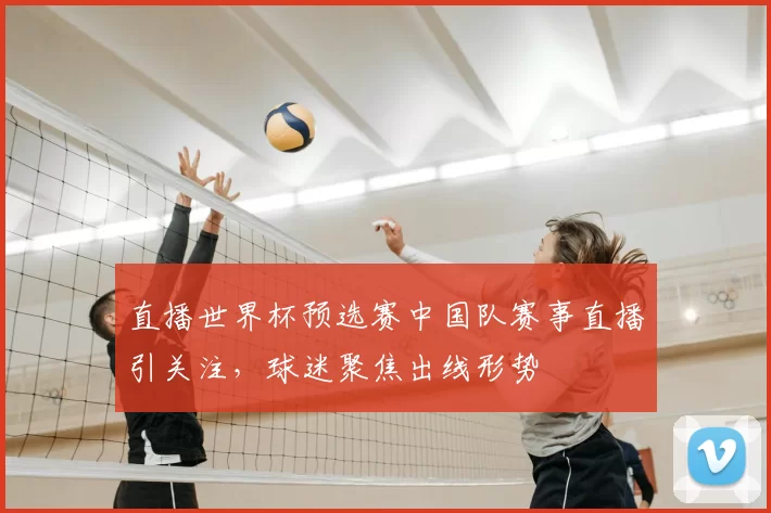 直播世界杯预选赛中国队赛事直播引关注,球迷聚焦出线形势