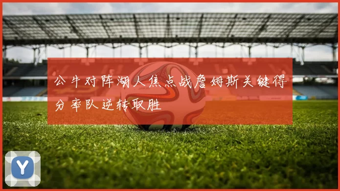 公牛对阵湖人焦点战詹姆斯关键得分率队逆转取胜