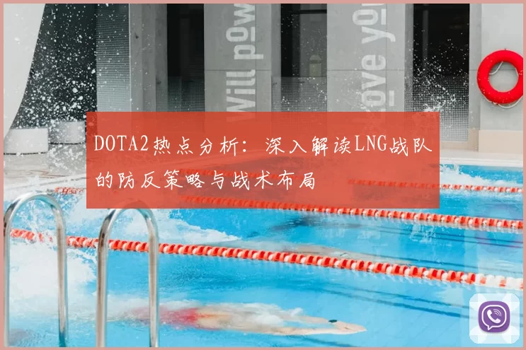 DOTA2热点分析：深入解读LNG战队的防反策略与战术布局