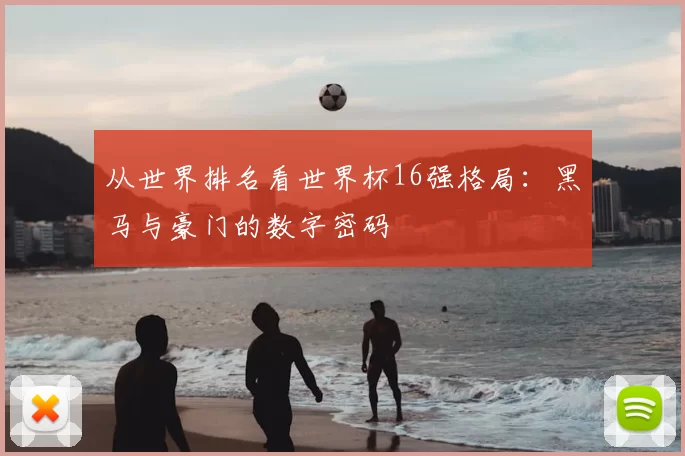从世界排名看世界杯16强格局:黑马与豪门的数字密码