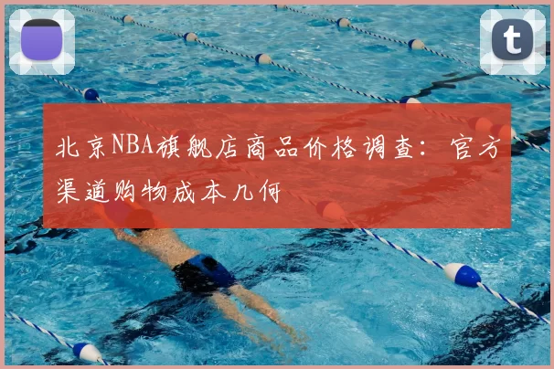 北京NBA旗舰店商品价格调查:官方渠道购物成本几何