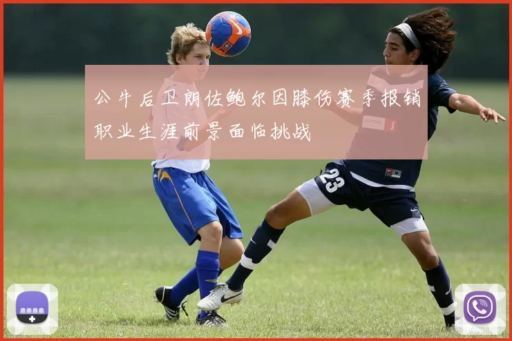 公牛后卫朗佐鲍尔因膝伤赛季报销职业生涯前景面临挑战