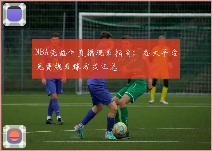 NBA无插件直播观看指南:各大平台免费线看球方式汇总