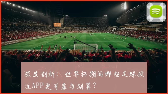 深度剖析:世界杯期间哪些足球投注APP更可靠与划算?