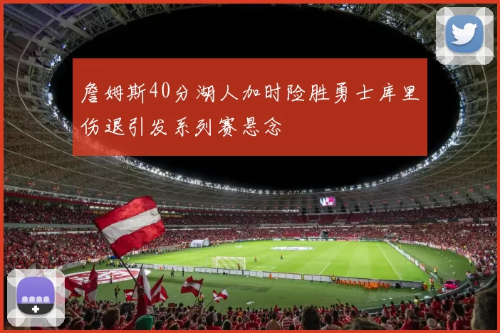 詹姆斯40分湖人加时险胜勇士库里伤退引发系列赛悬念