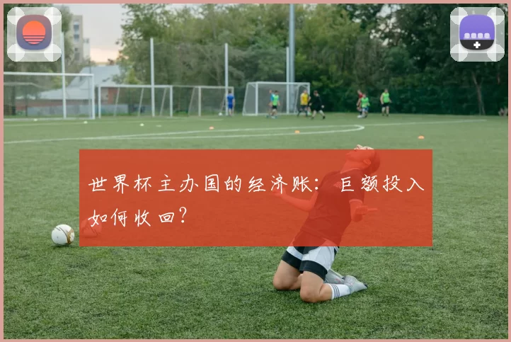世界杯主办国的经济账:巨额投入如何收回?