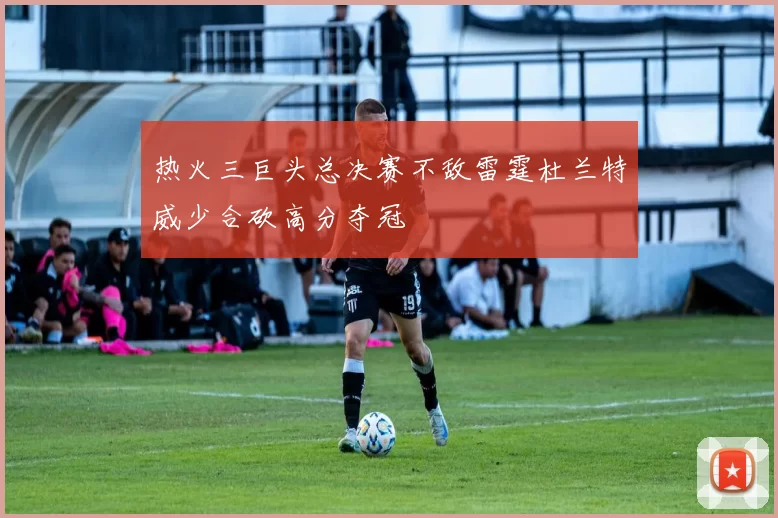 热火三巨头总决赛不敌雷霆杜兰特威少合砍高分夺冠