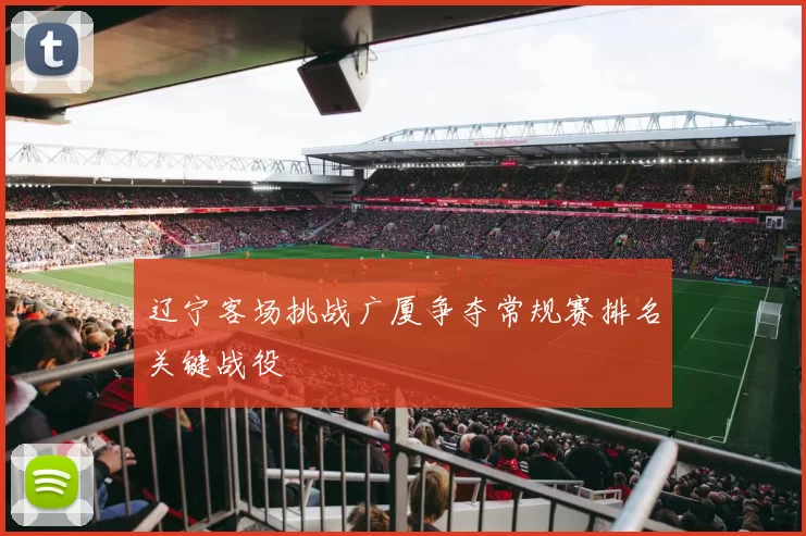 辽宁客场挑战广厦争夺常规赛排名关键战役