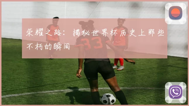 荣耀之路:揭秘世界杯历史上那些不朽的瞬间