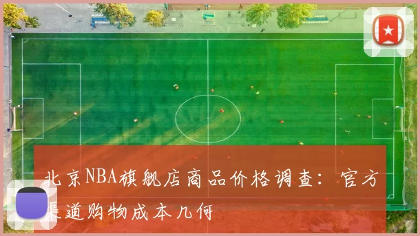 北京NBA旗舰店商品价格调查:官方渠道购物成本几何