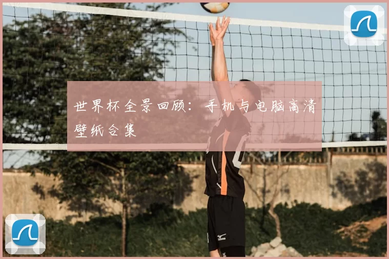世界杯全景回顾:手机与电脑高清壁纸合集