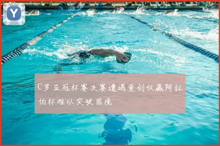 C罗亚冠杯赛决赛遭遇重创仅赢阿拉伯杯难以突破困境
