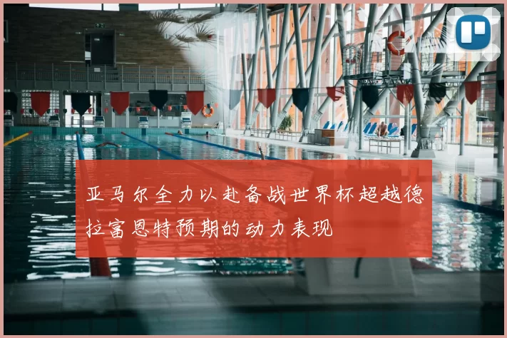亚马尔全力以赴备战世界杯超越德拉富恩特预期的动力表现