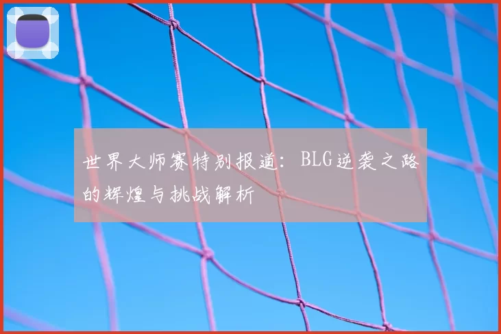 世界大师赛特别报道:BLG逆袭之路的辉煌与挑战解析